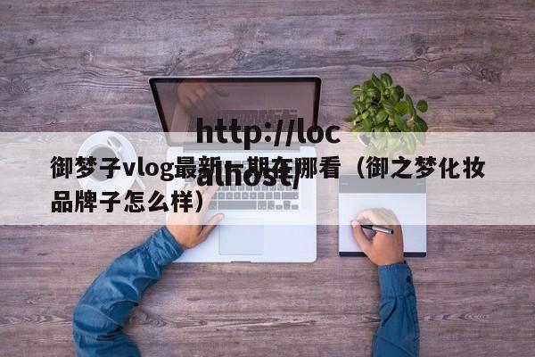御梦子vlog最新一期在哪看(御之梦化妆品牌子怎么样)