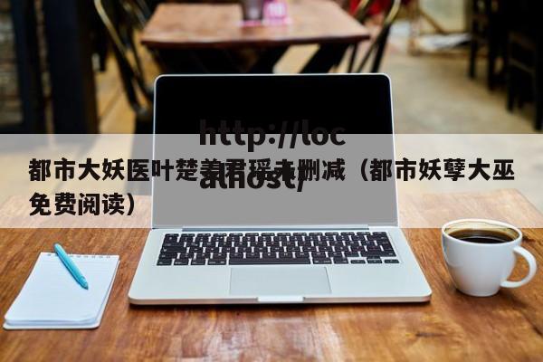 都市大妖医叶楚姜君瑶未删减(都市妖孽大巫免费阅读)