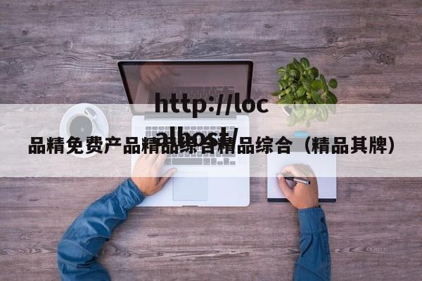 品精免费产品精品综合精品综合(精品其牌)