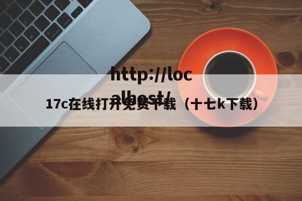 17c在线打开免费下载(十七k下载)